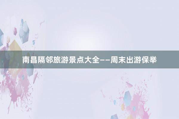 南昌隔邻旅游景点大全——周末出游保举