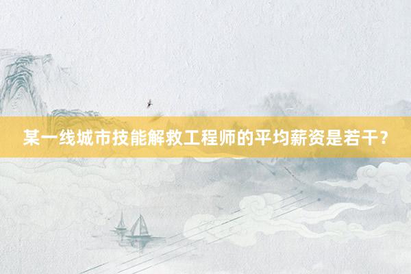 某一线城市技能解救工程师的平均薪资是若干？