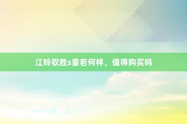 江铃驭胜s量若何样，值得购买吗