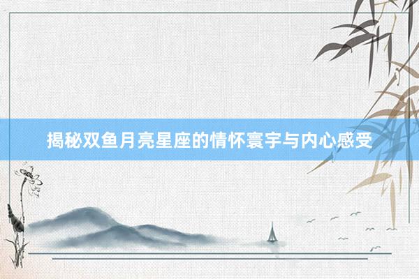 揭秘双鱼月亮星座的情怀寰宇与内心感受