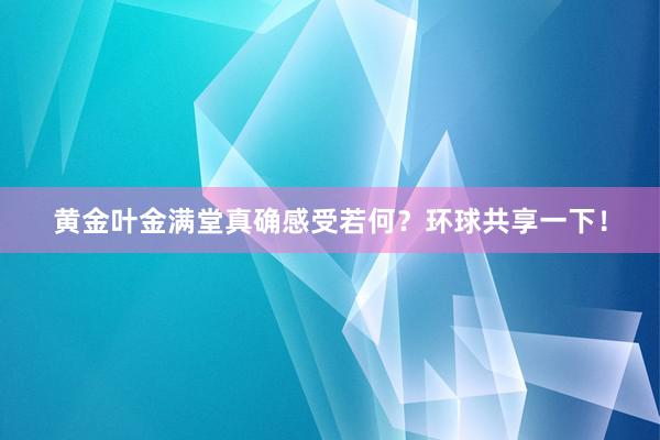 黄金叶金满堂真确感受若何？环球共享一下！