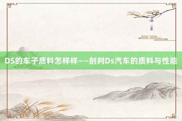 DS的车子质料怎样样——剖判Ds汽车的质料与性能