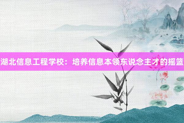 湖北信息工程学校：培养信息本领东说念主才的摇篮