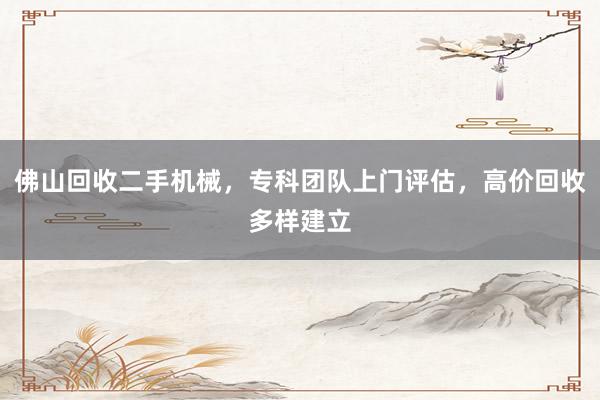佛山回收二手机械，专科团队上门评估，高价回收多样建立