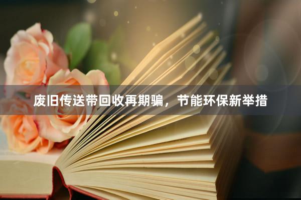 废旧传送带回收再期骗，节能环保新举措